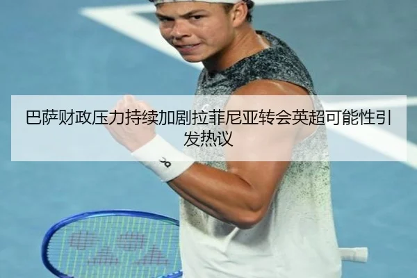 巴萨财政压力持续加剧拉菲尼亚转会英超可能性引发热议