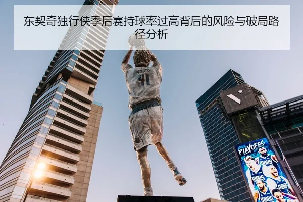 东契奇独行侠季后赛持球率过高背后的风险与破局路径分析