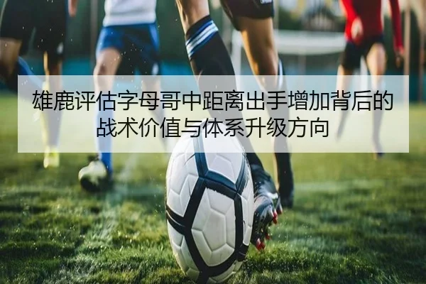 雄鹿评估字母哥中距离出手增加背后的战术价值与体系升级方向