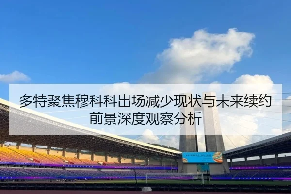 多特聚焦穆科科出场减少现状与未来续约前景深度观察分析
